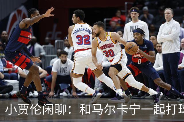 小贾伦闲聊：和马尔卡宁一起打球，简直像在梦中飞翔！