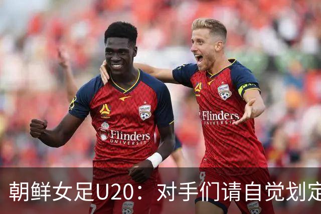 朝鲜女足U20：对手们请自觉划定界限，别跑太远！