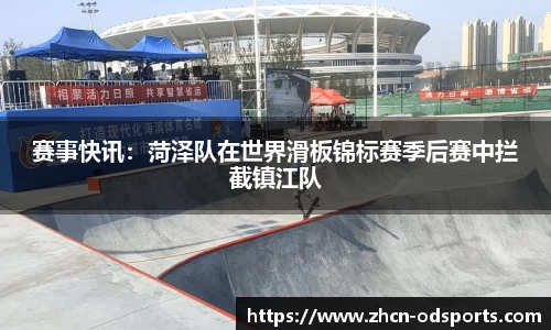 赛事快讯：菏泽队在世界滑板锦标赛季后赛中拦截镇江队