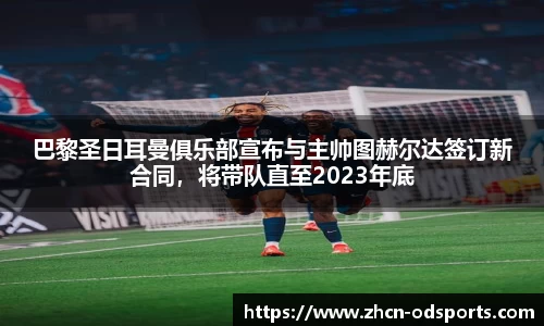 巴黎圣日耳曼俱乐部宣布与主帅图赫尔达签订新合同，将带队直至2023年底