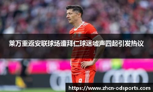 莱万重返安联球场遭拜仁球迷嘘声四起引发热议